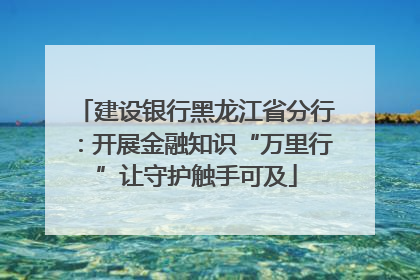 建设银行黑龙江省分行：开展金融知识“万里行”让守护触手可及