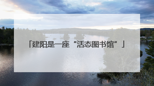 建阳是一座“活态图书馆”