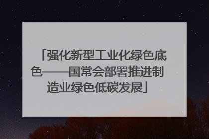 强化新型工业化绿色底色——国常会部署推进制造业绿色低碳发展