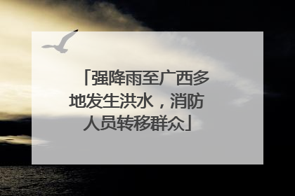 强降雨至广西多地发生洪水，消防人员转移群众