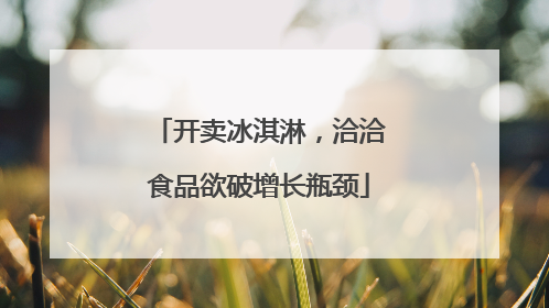 开卖冰淇淋，洽洽食品欲破增长瓶颈