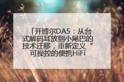 开博尔DA5：从台式解码耳放到小尾巴的技术迁移，重新定义“可操控的便携HiFi解码耳放”