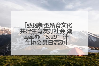 弘扬新型婚育文化 共建生育友好社会 湖南举办“5.29”计生协会员日活动
