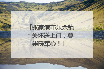 张家港市乐余镇：关怀送上门，尊崇暖军心！