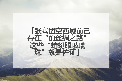 张骞凿空西域前已存在“前丝绸之路” 这些“蜻蜓眼玻璃珠”就是佐证