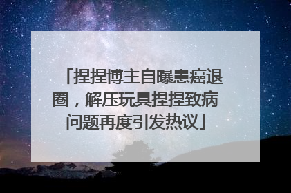 捏捏博主自曝患癌退圈，解压玩具捏捏致病问题再度引发热议