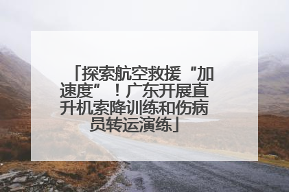 探索航空救援“加速度”！广东开展直升机索降训练和伤病员转运演练