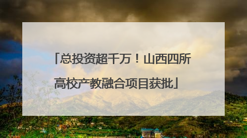 总投资超千万！山西四所高校产教融合项目获批