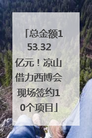 总金额153.32亿元！凉山借力西博会现场签约10个项目