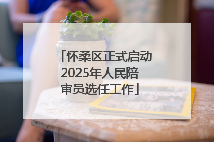 怀柔区正式启动2025年人民陪审员选任工作