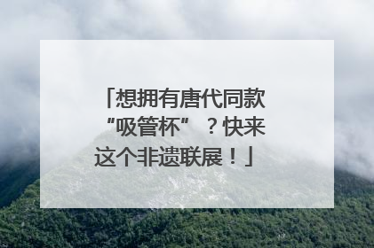 想拥有唐代同款“吸管杯”？快来这个非遗联展！
