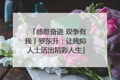 感恩奋进 双争有我丨罗东升：让残障人士活出精彩人生