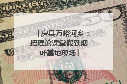 房县万峪河乡：把理论课堂搬到烟叶基地现场