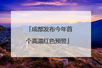 成都发布今年首个高温红色预警