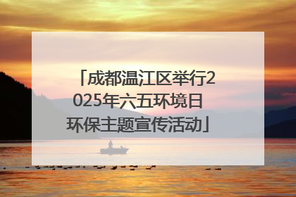 成都温江区举行2025年六五环境日环保主题宣传活动