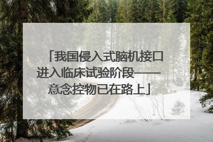 我国侵入式脑机接口进入临床试验阶段——意念控物已在路上