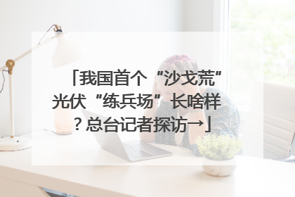 我国首个“沙戈荒”光伏“练兵场”长啥样？总台记者探访→