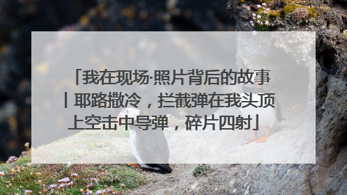 我在现场·照片背后的故事丨耶路撒冷，拦截弹在我头顶上空击中导弹，碎片四射