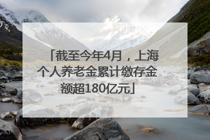 截至今年4月，上海个人养老金累计缴存金额超180亿元