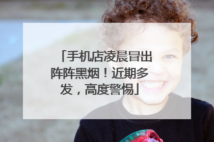 手机店凌晨冒出阵阵黑烟！近期多发，高度警惕