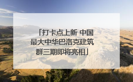 打卡点上新 中国最大中华巴洛克建筑群三期即将亮相