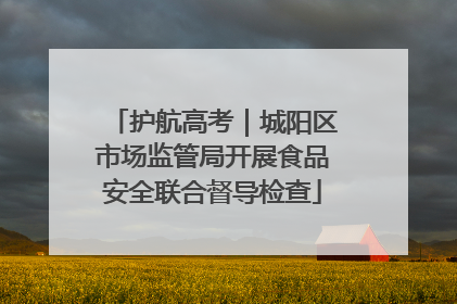 护航高考｜城阳区市场监管局开展食品安全联合督导检查
