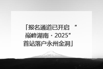报名通道已开启 “巅峰湖南・2025”首站落户永州金洞
