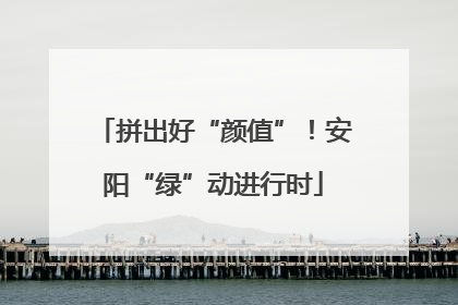 拼出好“颜值”！安阳“绿”动进行时