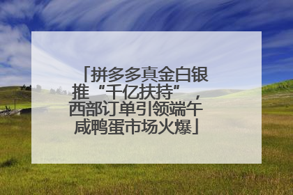 拼多多真金白银推“千亿扶持”，西部订单引领端午咸鸭蛋市场火爆