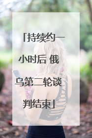 持续约一小时后 俄乌第二轮谈判结束