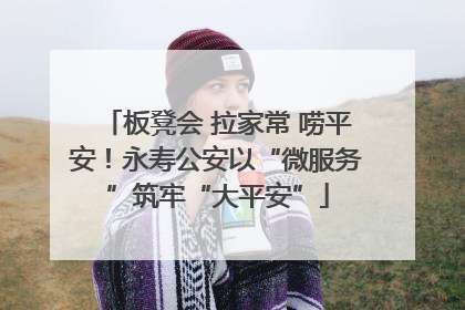 板凳会 拉家常 唠平安！永寿公安以“微服务”筑牢“大平安”