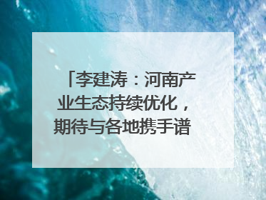 李建涛：河南产业生态持续优化，期待与各地携手谱写合作新篇章