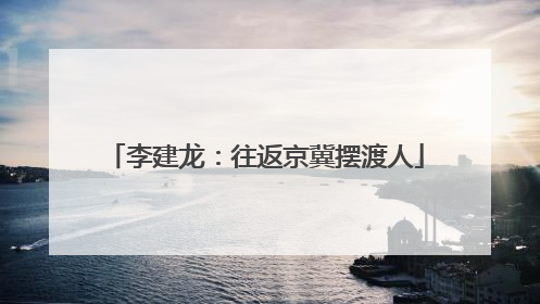 李建龙：往返京冀摆渡人