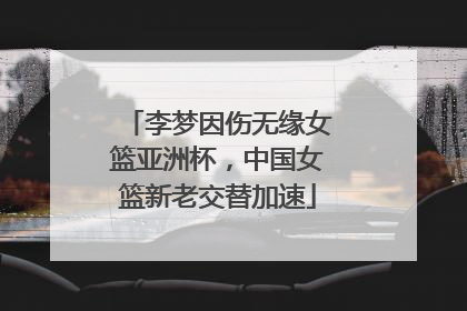 李梦因伤无缘女篮亚洲杯，中国女篮新老交替加速