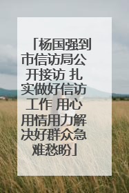 杨国强到市信访局公开接访 扎实做好信访工作 用心用情用力解决好群众急难愁盼