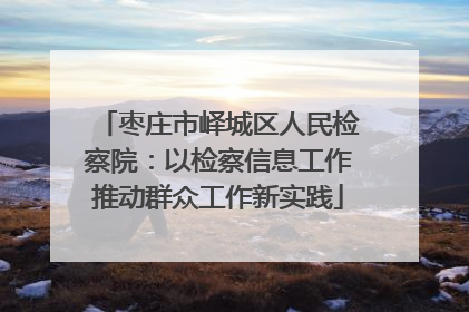 枣庄市峄城区人民检察院：以检察信息工作推动群众工作新实践