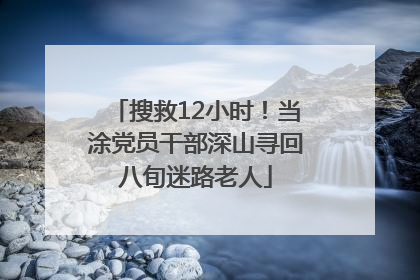 搜救12小时！当涂党员干部深山寻回八旬迷路老人