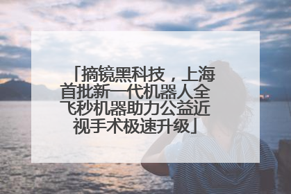 摘镜黑科技，上海首批新一代机器人全飞秒机器助力公益近视手术极速升级