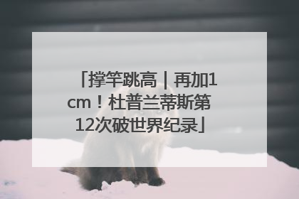 撑竿跳高｜再加1cm！杜普兰蒂斯第12次破世界纪录
