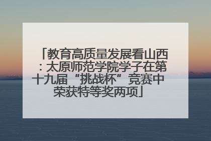 教育高质量发展看山西：太原师范学院学子在第十九届“挑战杯”竞赛中荣获特等奖两项