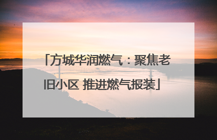 方城华润燃气：聚焦老旧小区 推进燃气报装