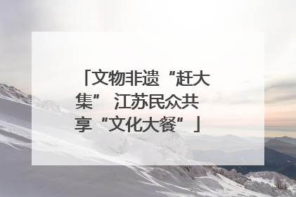 文物非遗“赶大集” 江苏民众共享“文化大餐”