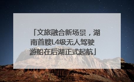文旅融合新场景，湖南首艘L4级无人驾驶游船在后湖正式起航