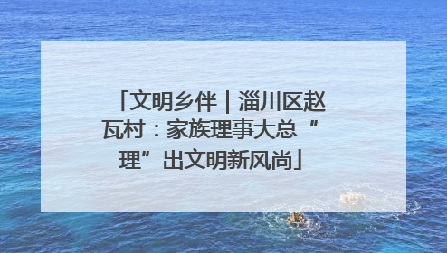文明乡伴｜淄川区赵瓦村：家族理事大总“理”出文明新风尚
