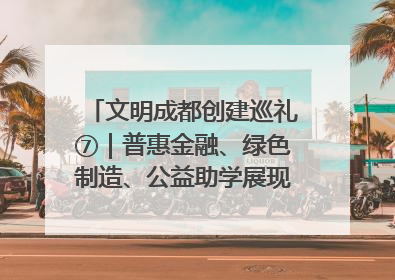 文明成都创建巡礼⑦｜普惠金融、绿色制造、公益助学展现城市文明底色