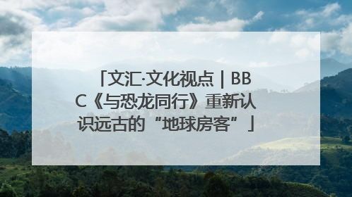 文汇·文化视点｜BBC《与恐龙同行》重新认识远古的“地球房客”