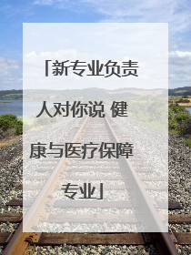 新专业负责人对你说 健康与医疗保障专业