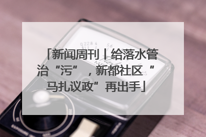 新闻周刊丨给落水管治“污”，新都社区“马扎议政”再出手