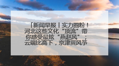 新闻早报丨实力圈粉！河北这些文化“顶流”带你感受最炫“燕赵风”；云端比高下，京津冀风筝高手“花式炫技”>>