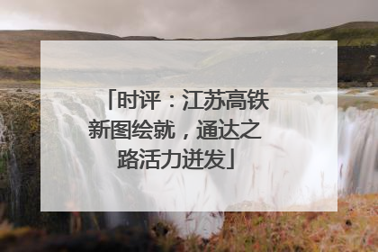 时评：江苏高铁新图绘就，通达之路活力迸发